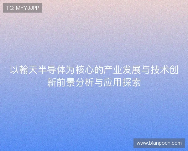 以翰天半导体为核心的产业发展与技术创新前景分析与应用探索