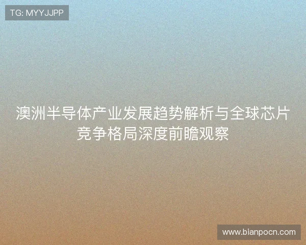 澳洲半导体产业发展趋势解析与全球芯片竞争格局深度前瞻观察